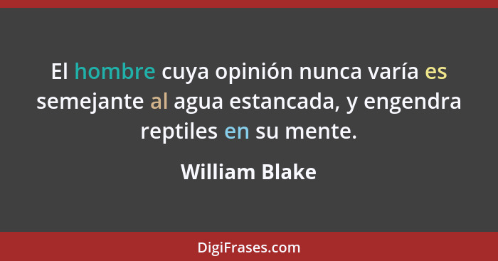 El hombre cuya opinión nunca varía es semejante al agua estancada, y engendra reptiles en su mente.... - William Blake