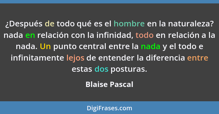 ¿Después de todo qué es el hombre en la naturaleza? nada en relación con la infinidad, todo en relación a la nada. Un punto central en... - Blaise Pascal