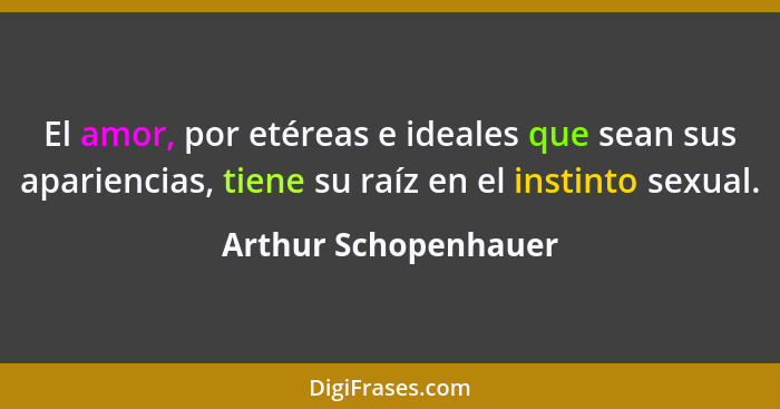 El amor, por etéreas e ideales que sean sus apariencias, tiene su raíz en el instinto sexual.... - Arthur Schopenhauer