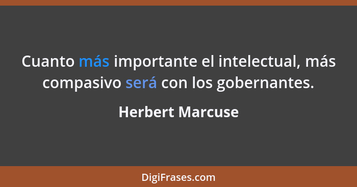 Cuanto más importante el intelectual, más compasivo será con los gobernantes.... - Herbert Marcuse