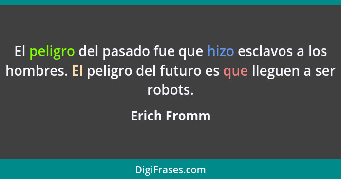 El peligro del pasado fue que hizo esclavos a los hombres. El peligro del futuro es que lleguen a ser robots.... - Erich Fromm