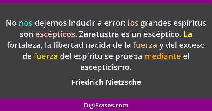 No nos dejemos inducir a error: los grandes espíritus son escépticos. Zaratustra es un escéptico. La fortaleza, la libertad naci... - Friedrich Nietzsche