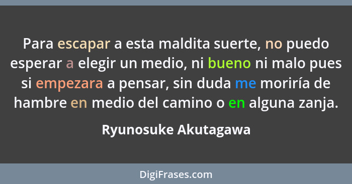 Para escapar a esta maldita suerte, no puedo esperar a elegir un medio, ni bueno ni malo pues si empezara a pensar, sin duda me... - Ryunosuke Akutagawa