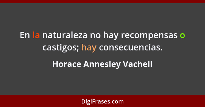 En la naturaleza no hay recompensas o castigos; hay consecuencias.... - Horace Annesley Vachell