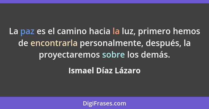 La paz es el camino hacia la luz, primero hemos de encontrarla personalmente, después, la proyectaremos sobre los demás.... - Ismael Díaz Lázaro