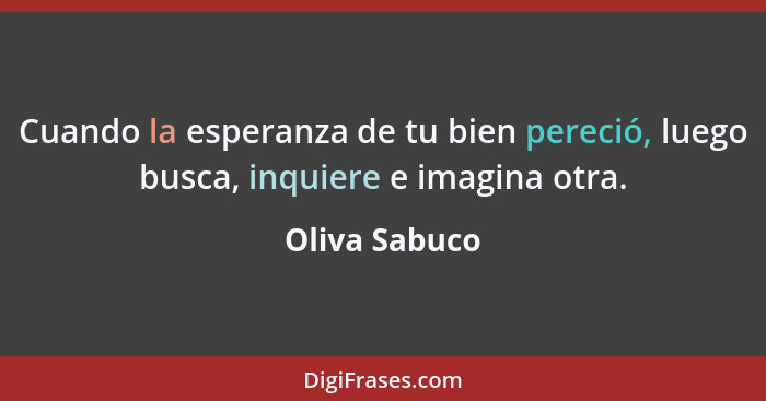 Cuando la esperanza de tu bien pereció, luego busca, inquiere e imagina otra.... - Oliva Sabuco