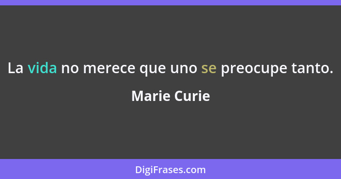 La vida no merece que uno se preocupe tanto.... - Marie Curie