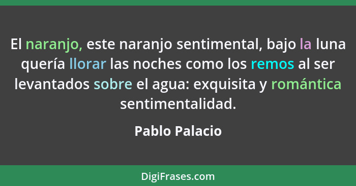 El naranjo, este naranjo sentimental, bajo la luna quería llorar las noches como los remos al ser levantados sobre el agua: exquisita... - Pablo Palacio