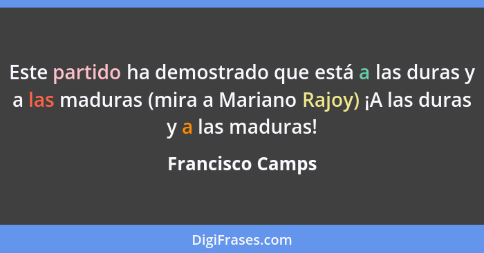 Este partido ha demostrado que está a las duras y a las maduras (mira a Mariano Rajoy) ¡A las duras y a las maduras!... - Francisco Camps