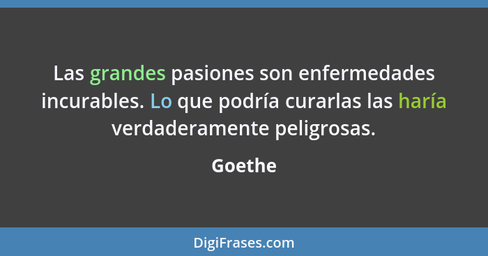 Las grandes pasiones son enfermedades incurables. Lo que podría curarlas las haría verdaderamente peligrosas.... - Goethe