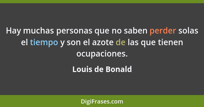 Hay muchas personas que no saben perder solas el tiempo y son el azote de las que tienen ocupaciones.... - Louis de Bonald