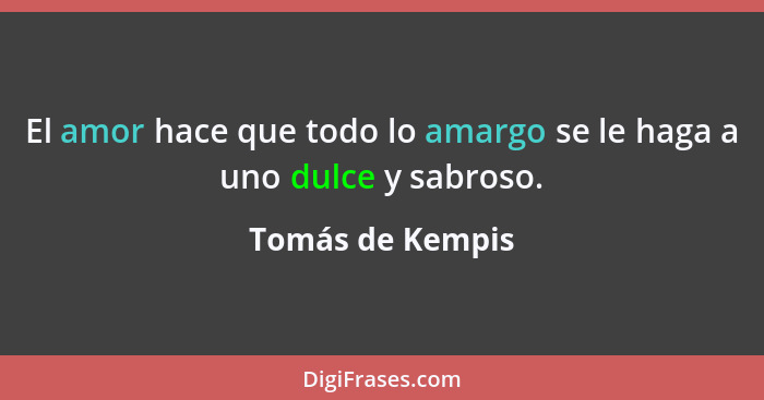 El amor hace que todo lo amargo se le haga a uno dulce y sabroso.... - Tomás de Kempis