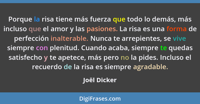 Porque la risa tiene más fuerza que todo lo demás, más incluso que el amor y las pasiones. La risa es una forma de perfección inalterabl... - Joël Dicker