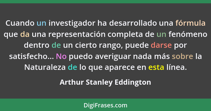 Cuando un investigador ha desarrollado una fórmula que da una representación completa de un fenómeno dentro de un cierto ra... - Arthur Stanley Eddington