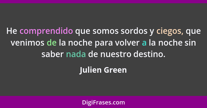 He comprendido que somos sordos y ciegos, que venimos de la noche para volver a la noche sin saber nada de nuestro destino.... - Julien Green