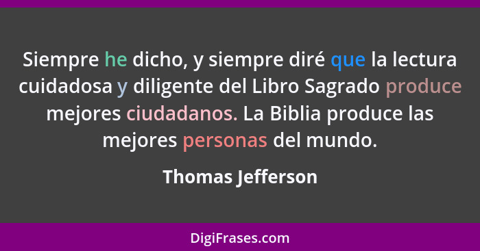 Siempre he dicho, y siempre diré que la lectura cuidadosa y diligente del Libro Sagrado produce mejores ciudadanos. La Biblia produ... - Thomas Jefferson