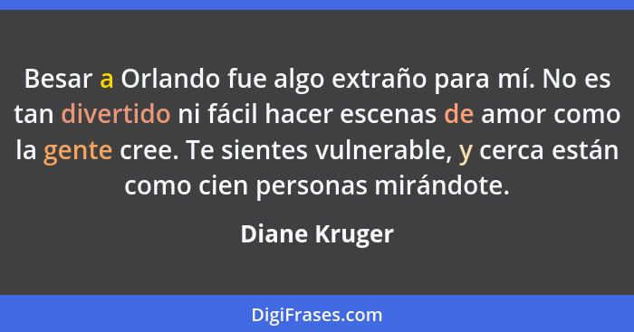 Besar a Orlando fue algo extraño para mí. No es tan divertido ni fácil hacer escenas de amor como la gente cree. Te sientes vulnerable,... - Diane Kruger