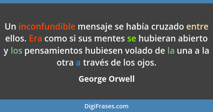 Un inconfundible mensaje se había cruzado entre ellos. Era como si sus mentes se hubieran abierto y los pensamientos hubiesen volado d... - George Orwell