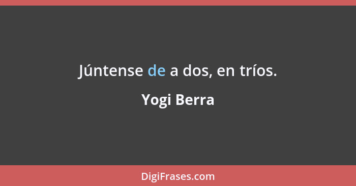 Júntense de a dos, en tríos.... - Yogi Berra