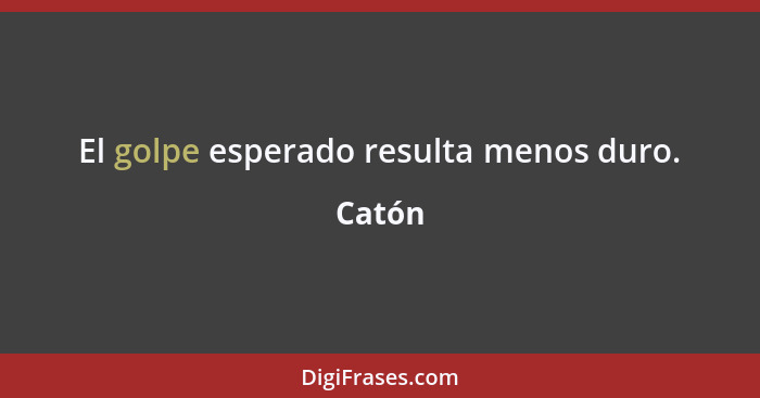 El golpe esperado resulta menos duro.... - Catón