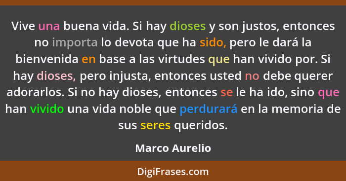 Vive una buena vida. Si hay dioses y son justos, entonces no importa lo devota que ha sido, pero le dará la bienvenida en base a las v... - Marco Aurelio