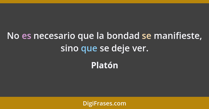 No es necesario que la bondad se manifieste, sino que se deje ver.... - Platón