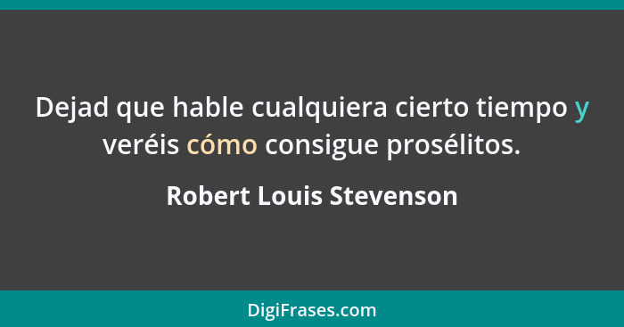 Dejad que hable cualquiera cierto tiempo y veréis cómo consigue prosélitos.... - Robert Louis Stevenson