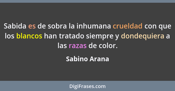 Sabida es de sobra la inhumana crueldad con que los blancos han tratado siempre y dondequiera a las razas de color.... - Sabino Arana