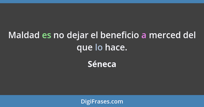 Maldad es no dejar el beneficio a merced del que lo hace.... - Séneca