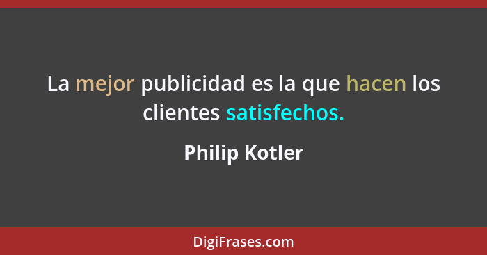 La mejor publicidad es la que hacen los clientes satisfechos.... - Philip Kotler