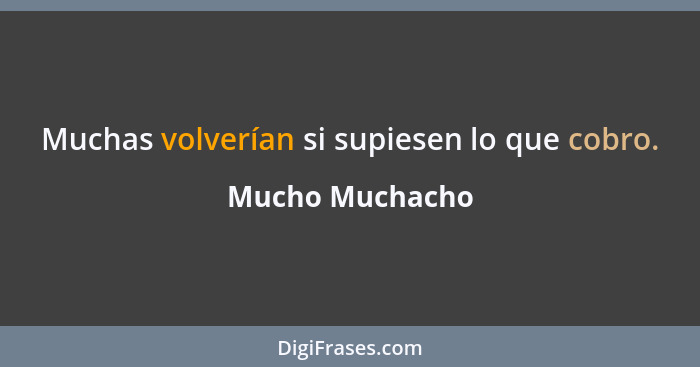 Muchas volverían si supiesen lo que cobro.... - Mucho Muchacho