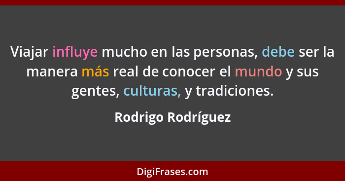 Viajar influye mucho en las personas, debe ser la manera más real de conocer el mundo y sus gentes, culturas, y tradiciones.... - Rodrigo Rodríguez