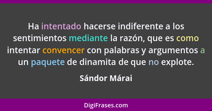 Ha intentado hacerse indiferente a los sentimientos mediante la razón, que es como intentar convencer con palabras y argumentos a un pa... - Sándor Márai