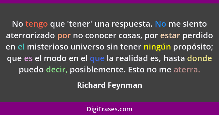 No tengo que 'tener' una respuesta. No me siento aterrorizado por no conocer cosas, por estar perdido en el misterioso universo sin... - Richard Feynman