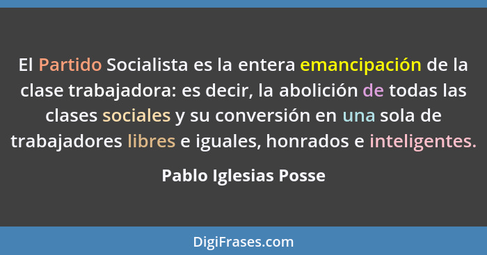 El Partido Socialista es la entera emancipación de la clase trabajadora: es decir, la abolición de todas las clases sociales y... - Pablo Iglesias Posse