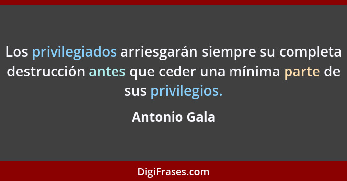 Los privilegiados arriesgarán siempre su completa destrucción antes que ceder una mínima parte de sus privilegios.... - Antonio Gala