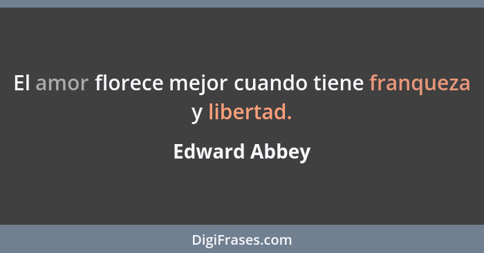 El amor florece mejor cuando tiene franqueza y libertad.... - Edward Abbey