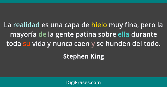 La realidad es una capa de hielo muy fina, pero la mayoría de la gente patina sobre ella durante toda su vida y nunca caen y se hunden... - Stephen King