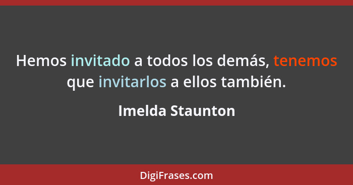 Hemos invitado a todos los demás, tenemos que invitarlos a ellos también.... - Imelda Staunton