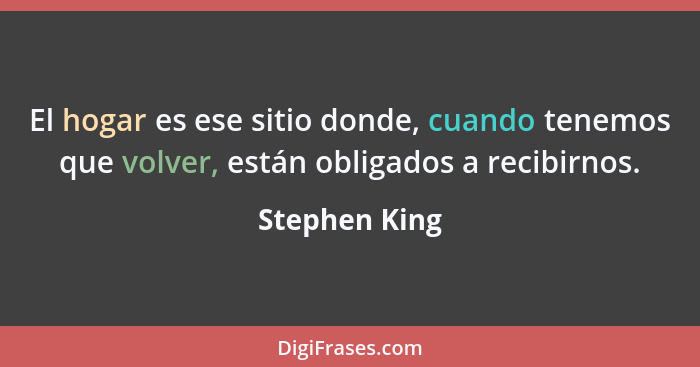 El hogar es ese sitio donde, cuando tenemos que volver, están obligados a recibirnos.... - Stephen King