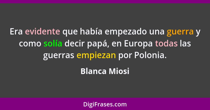 Era evidente que había empezado una guerra y como solía decir papá, en Europa todas las guerras empiezan por Polonia.... - Blanca Miosi