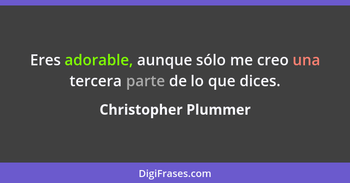 Eres adorable, aunque sólo me creo una tercera parte de lo que dices.... - Christopher Plummer