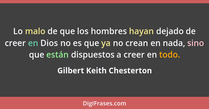 Lo malo de que los hombres hayan dejado de creer en Dios no es que ya no crean en nada, sino que están dispuestos a creer e... - Gilbert Keith Chesterton