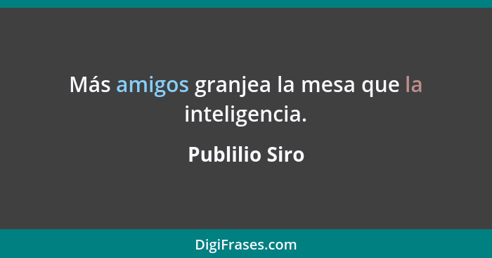 Más amigos granjea la mesa que la inteligencia.... - Publilio Siro