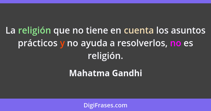 La religión que no tiene en cuenta los asuntos prácticos y no ayuda a resolverlos, no es religión.... - Mahatma Gandhi