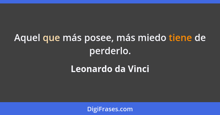 Aquel que más posee, más miedo tiene de perderlo.... - Leonardo da Vinci