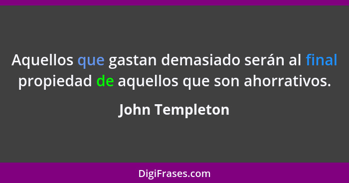 Aquellos que gastan demasiado serán al final propiedad de aquellos que son ahorrativos.... - John Templeton