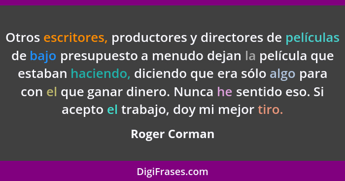 Otros escritores, productores y directores de películas de bajo presupuesto a menudo dejan la película que estaban haciendo, diciendo q... - Roger Corman