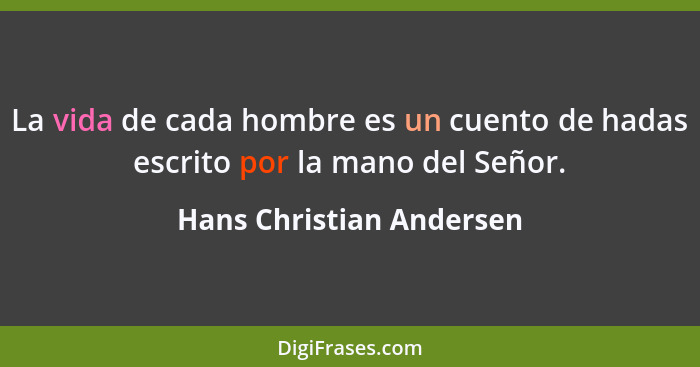 La vida de cada hombre es un cuento de hadas escrito por la mano del Señor.... - Hans Christian Andersen