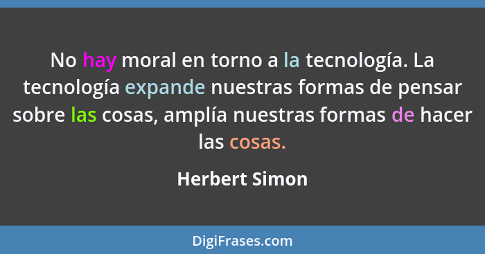 No hay moral en torno a la tecnología. La tecnología expande nuestras formas de pensar sobre las cosas, amplía nuestras formas de hace... - Herbert Simon